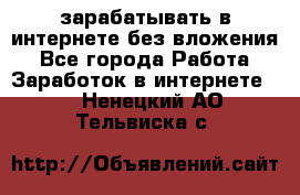 зарабатывать в интернете без вложения - Все города Работа » Заработок в интернете   . Ненецкий АО,Тельвиска с.